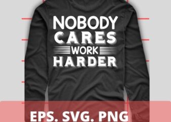 Nobody cares work harder T-shirt design svg,Nobody cares work harder png, shirt png, eps, vector, saying, humor