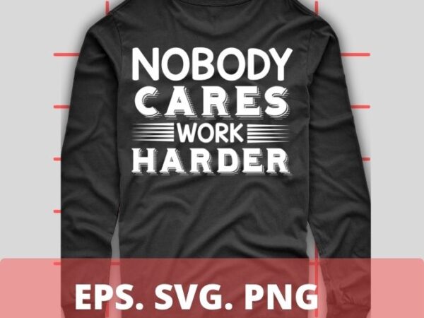 Nobody cares work harder t-shirt design svg,nobody cares work harder png, shirt png, eps, vector, saying, humor