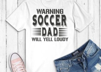 Warning Soccer Dad Will Yell Loudly Game Day Parent Gift T-Shirt design svg, girlfriend on Birthday Party, Christmas, Mother’s Day, Valentines Day,