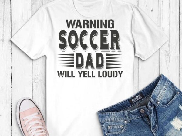 Warning soccer dad will yell loudly game day parent gift t-shirt design svg, girlfriend on birthday party, christmas, mother’s day, valentines day,