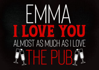 EMMA I LOVE YOU ALMOST AS MUCH AS I LOVE THE PUB SVG editable vector t-shirt design printable files