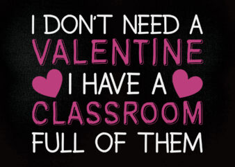 I DON’T NEEDA VALENTINE I HAVE A CLASSROOM FULL OF THEM SVG Commercial Use SVG, Cricut Cut File t shirt design for sale