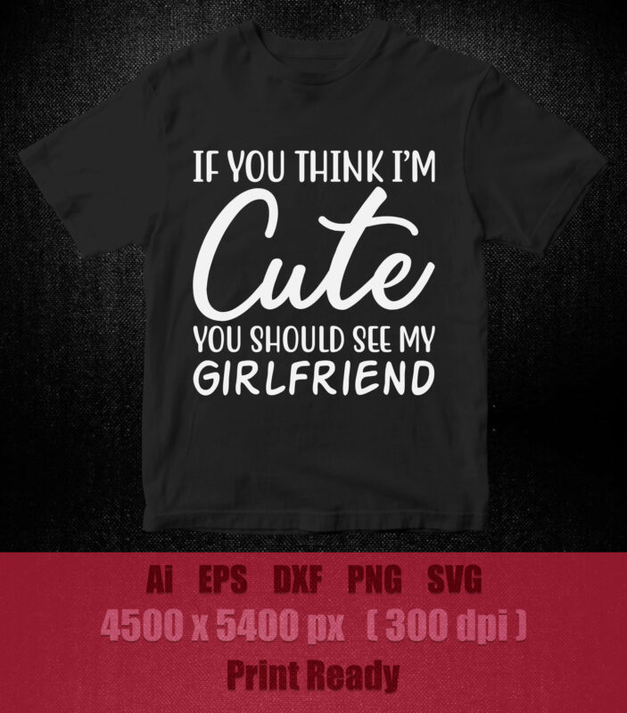 If You Think I’m Cute, You Should See My Girlfriend, Cut File, vinyl cutter, DXF, EPS, jpg, svg, Instant Download, boyfriend, shirt design