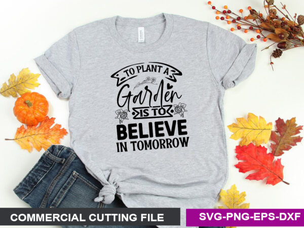 To plant a garden is to believe in tomorrow svg t shirt designs for sale