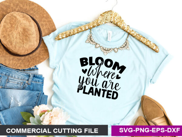 Bloom where you are planted svg t shirt template