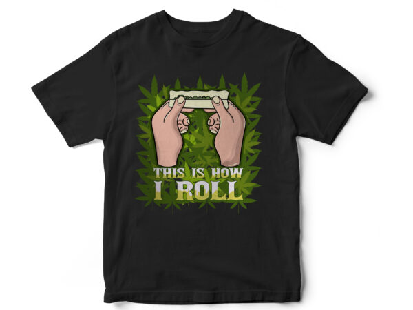 This is how i roll, weed, weed leaf, marijuana, rollers, its natural, smoke, medical weed, t shirt design