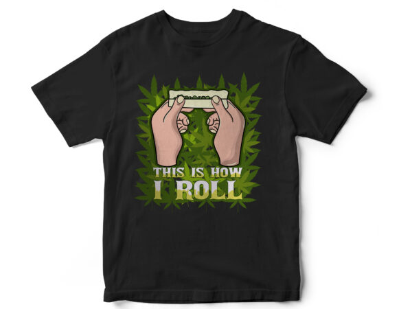 This is how i roll, weed, weed leaf, marijuana, rollers, its natural, smoke, medical weed, t shirt design