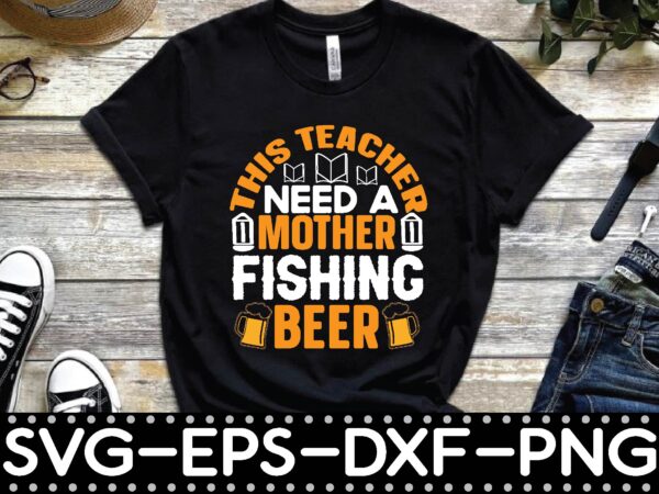 This teacher need a mother fishing beer t shirt designs for sale