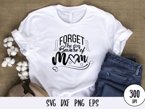Forget the dog beware of mom t-shirt design, mothers day svg dxf png
