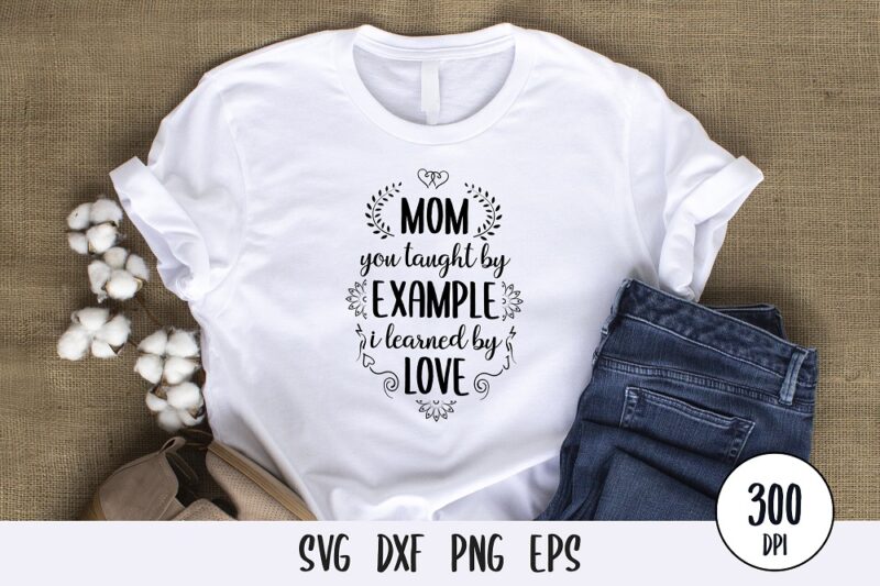 mom you taught by example i learned by love t-shirt Design, mothers day svg dxf png