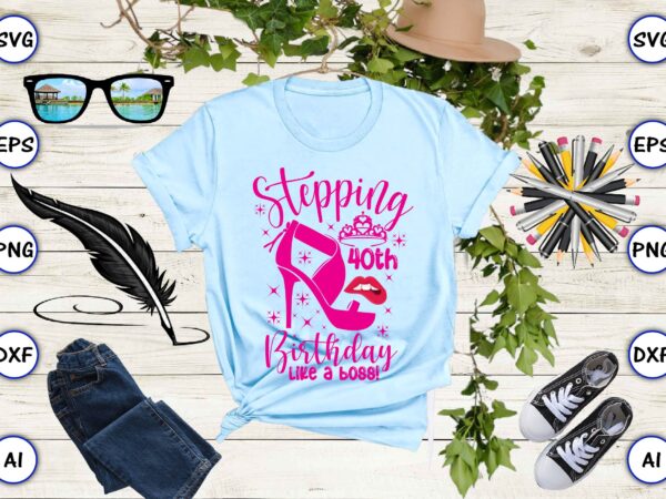 Stepping 40th birthday like a boss! png & svg vector for print-ready t-shirts design