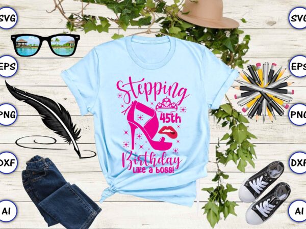 Stepping 45th birthday like a boss! png & svg vector for print-ready t-shirts design