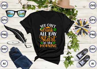 You can’t drink all day start in the morning png & SVG vector for print-ready t-shirts design, St. Patrick’s day SVG Design SVG eps, png files for cutting machines, and