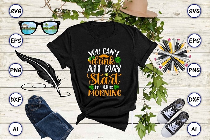 You can't drink all day start in the morning png & SVG vector for print-ready t-shirts design, St. Patrick's day SVG Design SVG eps, png files for cutting machines, and