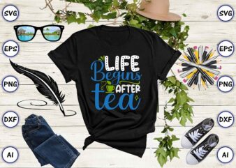 Life begins after tea PNG & SVG vector for print-ready t-shirts design, Tea Funny SVG Bundle Design, SVG eps, png files for cutting machines, and print t-shirt Tea Funny SVG