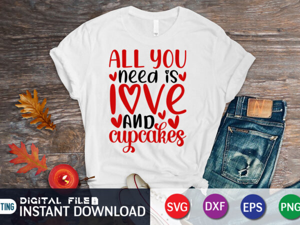 All you need is love and cupcakes shirt, cupcakes svg, happy valentine shirt print template, heart sign vector, cute heart vector, typography design for 14 february, valentine vector, valentines day