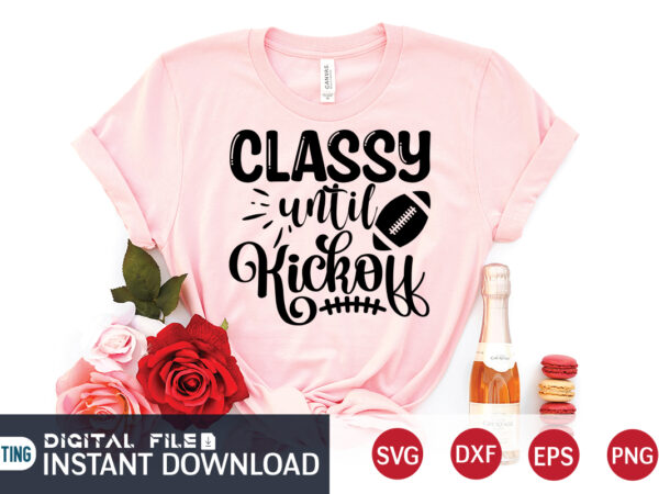 Classy until kick off t shirt, classy t shirt, kick off t shirt, football svg bundle, football svg, football mom shirt, cricut svg, svg, svg files for cricut, sublimation design,