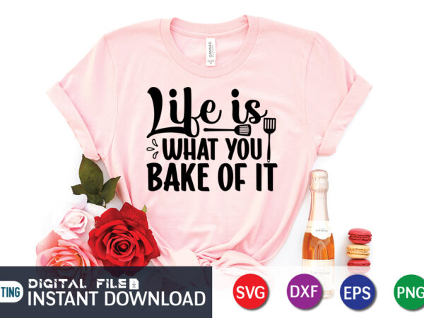 Life is what you bake of it t shirt, life is what you bake of it svg, kitchen shirt, coocking shirt, kitchen svg, kitchen svg bundle, baking svg, cooking svg,