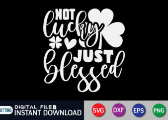 Not Lucky Just Blessed T shirt, Just Blessed T shirt, Saint Patrick’s Day Shirt, St Patrick’s Day 2022 T Shirt, St. Patrick’s Day Vector, St. Patrick’s Day Shirt Print Template,