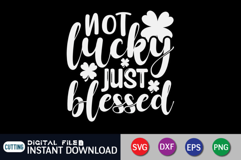 Not Lucky Just Blessed T shirt, Just Blessed T shirt, Saint Patrick’s Day Shirt, St Patrick's Day 2022 T Shirt, St. Patrick's Day Vector, St. Patrick's Day Shirt Print Template,