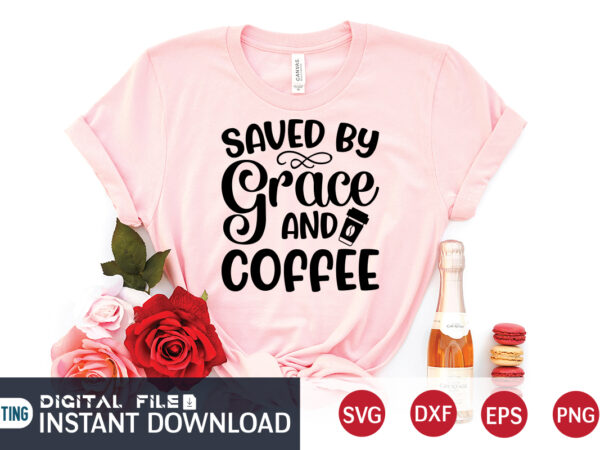 Saved by grace and coffee t shirt, coffee t shirt, grace and coffee t shirt, christian shirt, jesus svg shirt, god svg, jesus sublimation design, bible verse svg, religious shirt,