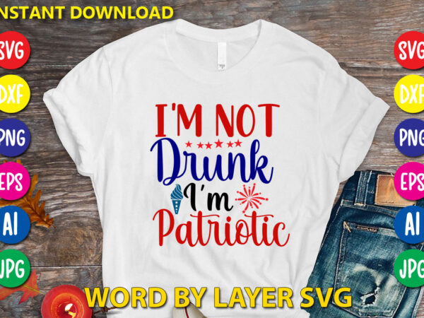 I’m not drunk i’m patriotic svg vector t-shirt design