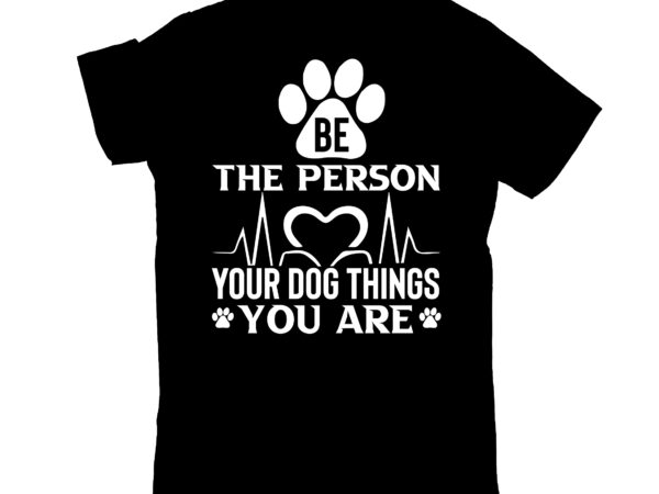 Be the person your dog things you are t shirt template Be the person your dog things you are t shirt template