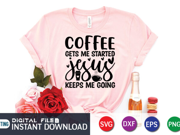 Coffee gets me started jesus keeps me going t shirt, keeps me going t shirt, coffee shirt, coffee svg shirt, coffee sublimation design, coffee quotes svg, coffee shirt print template,