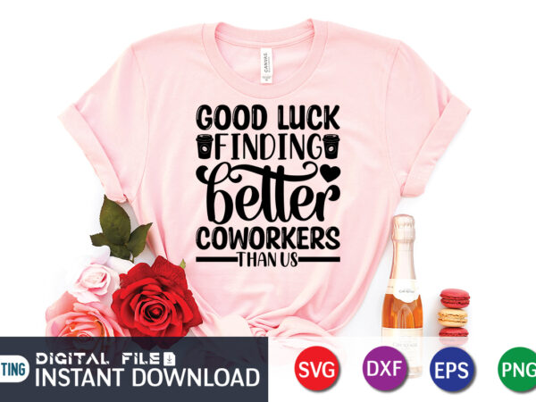 Good luck finding better coworkers t shirt, good luck shirt, coffee shirt, coffee svg shirt, coffee sublimation design, coffee quotes svg, coffee shirt print template, cut files for cricut, coffee