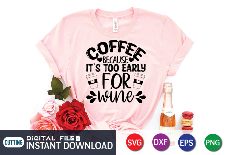 Coffee Because It's Too Early For Wine T Shirt, Wine T Shirt, Early For Wine Shirt, Coffee Shirt, Coffee Svg Shirt, coffee sublimation design, Coffee Quotes Svg, Coffee shirt print