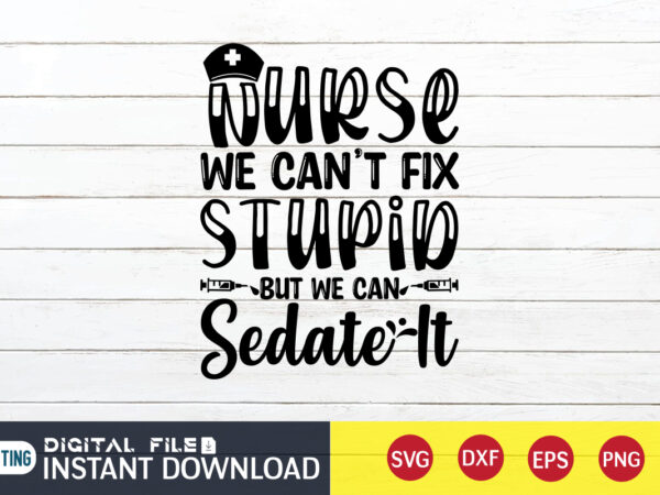 Nurse we can’t fix stupid but we can sedate it t shirt, nurse shirt, nurse svg bundle, nurse svg, cricut svg, svg, svg files for cricut, nurse sublimation design, nursing