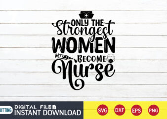 Only The Strongest Women Become Nurse T Shirt, Strongest Women SVG, Nurse Shirt, Nurse SVG Bundle, Nurse svg, cricut svg, svg, svg files for cricut, nurse sublimation design, Nursing Students