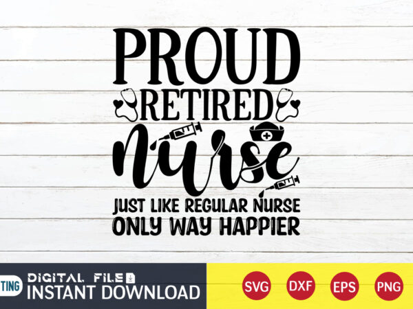 Proud retired nurse just like regular nurse only way happier t shirt, nurse shirt, nurse svg bundle, nurse svg, cricut svg, svg, svg files for cricut, nurse sublimation design, nursing