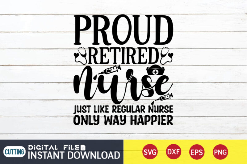 Proud Retired Nurse Just Like Regular Nurse Only Way Happier T Shirt, Nurse Shirt, Nurse SVG Bundle, Nurse svg, cricut svg, svg, svg files for cricut, nurse sublimation design, Nursing