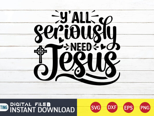 Y’all seriously need jesus t shirt, y’all t shirt, christian shirt, jesus svg shirt, god svg, jesus sublimation design, bible verse svg, religious shirt, bible quotes svg, jesus shirt print
