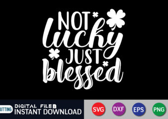 Not Lucky Just Blessed T shirt, Just Blessed T shirt, Saint Patrick’s Day Shirt, St Patrick’s Day 2022 T Shirt, St. Patrick’s Day Vector, St. Patrick’s Day Shirt Print Template,