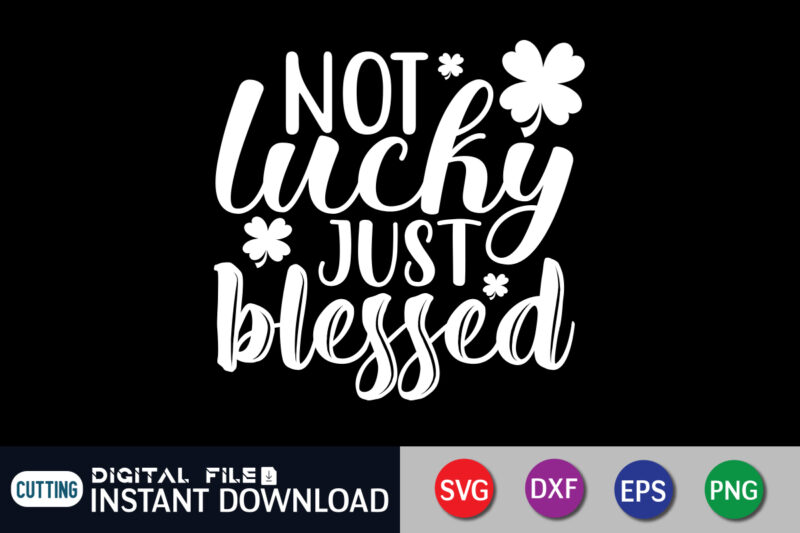 Not Lucky Just Blessed T shirt, Just Blessed T shirt, Saint Patrick’s Day Shirt, St Patrick's Day 2022 T Shirt, St. Patrick's Day Vector, St. Patrick's Day Shirt Print Template,