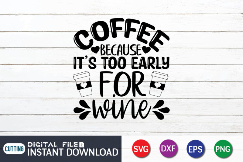 Coffee Because It's Too Early For Wine T Shirt, Wine T Shirt, Early For Wine Shirt, Coffee Shirt, Coffee Svg Shirt, coffee sublimation design, Coffee Quotes Svg, Coffee shirt print