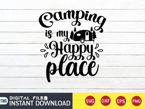 Camping is my happy place t shirt, happy place t shirt, camping shirt, camping svg shirt, camping svg bundle, camp life svg, campfire svg, camping shirt print template, cut files