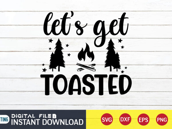 Let’s get toasted t shirt, toasted t shirt, camping shirt, camping svg shirt, camping svg bundle, camp life svg, campfire svg, camping shirt print template, cut files for cricut, camping