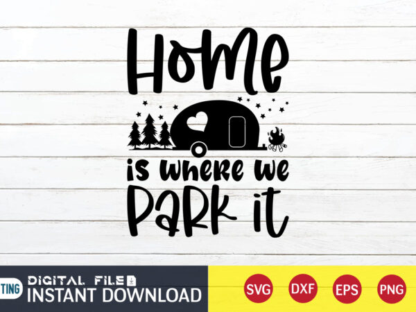 Home is where we park it t shirt, home shirt, camping shirt, camping svg shirt, camping svg bundle, camp life svg, campfire svg, camping shirt print template, cut files for