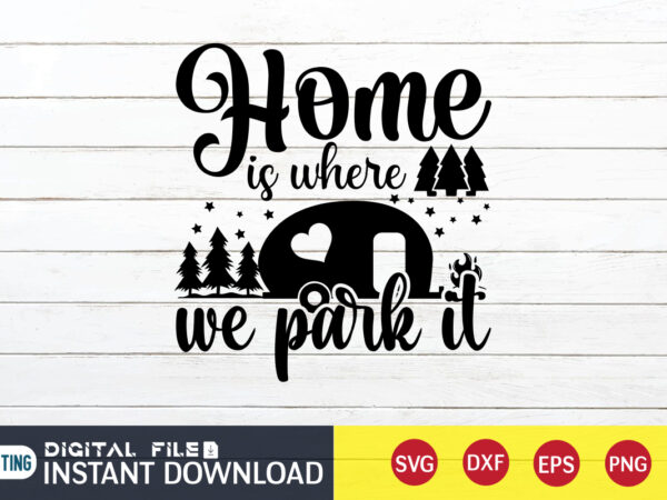 Home is where we park it t shirt, home shirt, camping shirt, camping svg shirt, camping svg bundle, camp life svg, campfire svg, camping shirt print template, cut files for