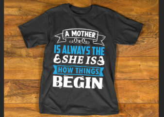 A mother is always the beginning. She is how things begin T shirt