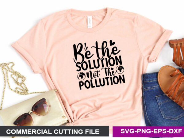 Be the solution not the pollution svg t shirt template