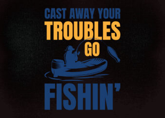 Cast away your troubles go fishin’ SVG editable vector t-shirt design printable files