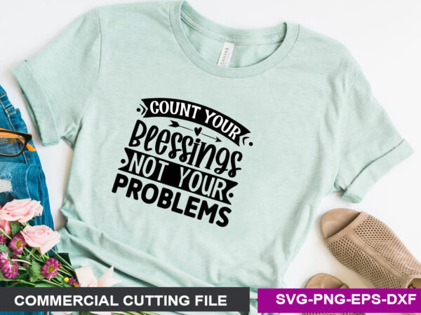 Count your blessings not your problems- svg t shirt vector file
