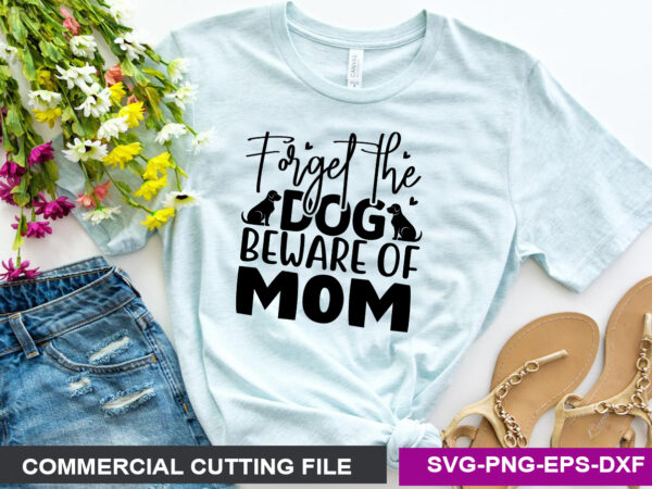 Forget the dog beware of mom svg t shirt graphic design