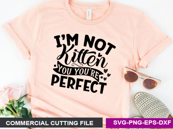 I m not kitten you you re perfect svg t shirt design for sale