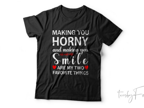 Making you horny and making you smile are my two favourite things t shirt designs for sale