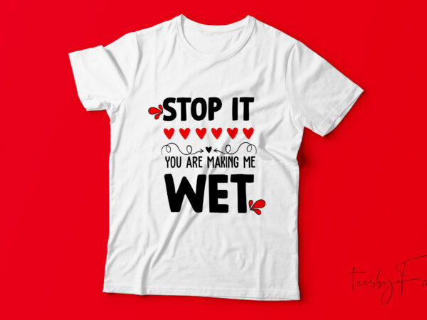 Stop it you are making me wet | custom made t shirt design for sale